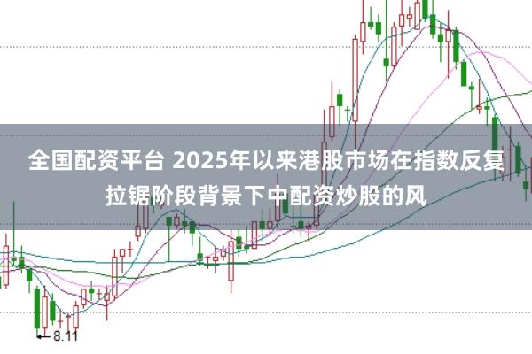 全国配资平台 2025年以来港股市场在指数反复拉锯阶段背景下中配资炒股的风