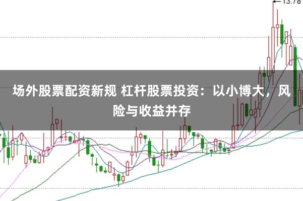 场外股票配资新规 杠杆股票投资：以小博大，风险与收益并存