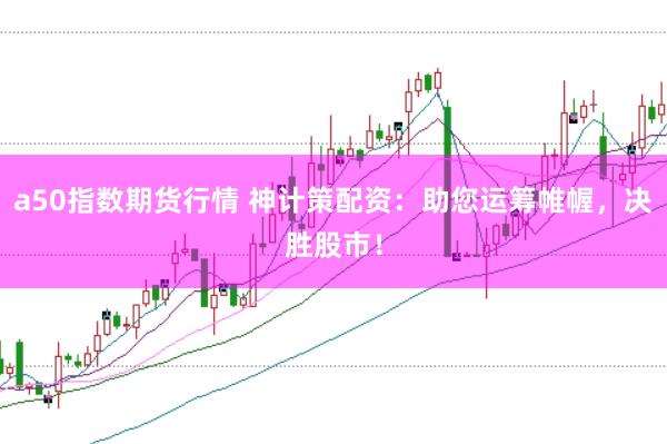 a50指数期货行情 神计策配资：助您运筹帷幄，决胜股市！