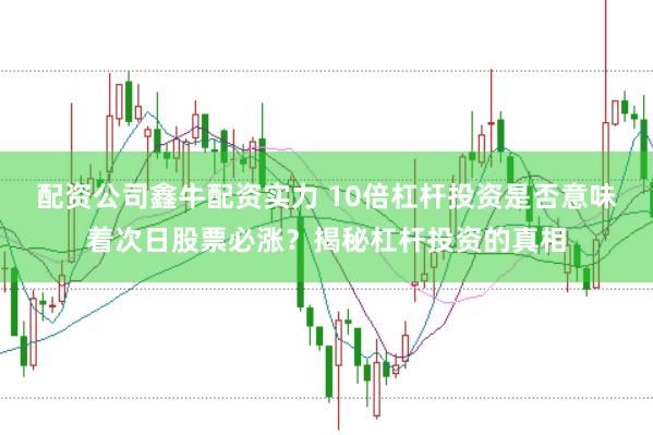 配资公司鑫牛配资实力 10倍杠杆投资是否意味着次日股票必涨？揭秘杠杆投资的真相