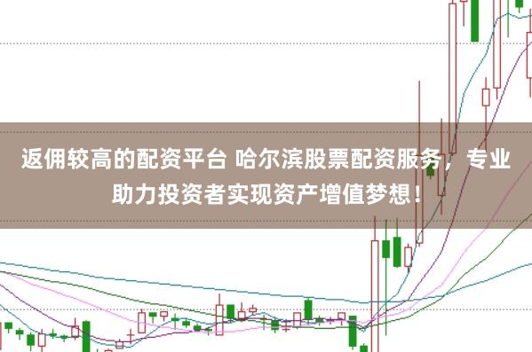 返佣较高的配资平台 哈尔滨股票配资服务，专业助力投资者实现资产增值梦想！