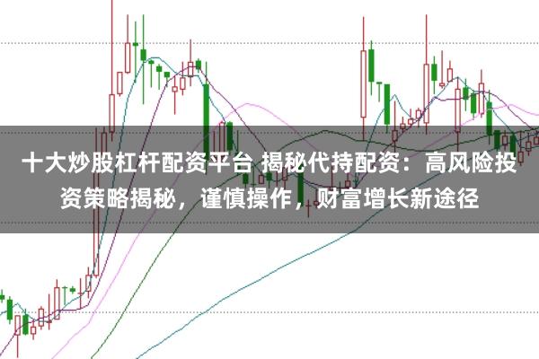 十大炒股杠杆配资平台 揭秘代持配资:高风险投资策略揭秘,谨慎操作,财富增长新途径