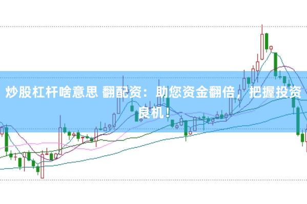 炒股杠杆啥意思 翻配资：助您资金翻倍，把握投资良机！