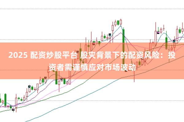 2025 配资炒股平台 股灾背景下的配资风险：投资者需谨慎应对市场波动