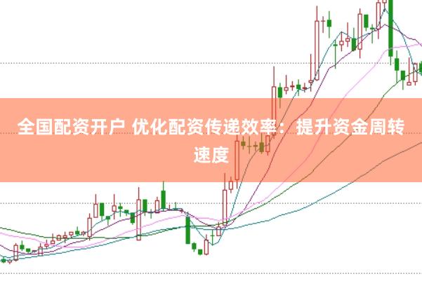全国配资开户 优化配资传递效率：提升资金周转速度