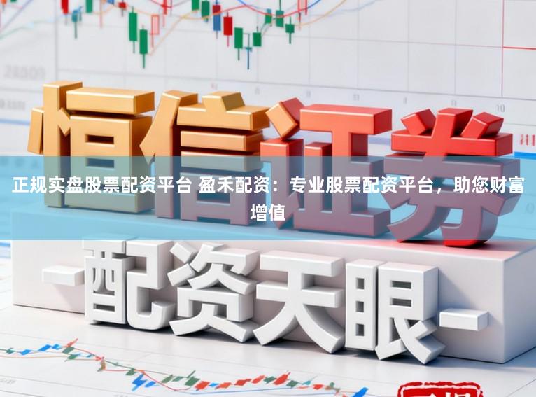 正规实盘股票配资平台 盈禾配资：专业股票配资平台，助您财富增值