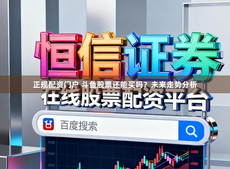 正规配资门户 斗鱼股票还能买吗？未来走势分析