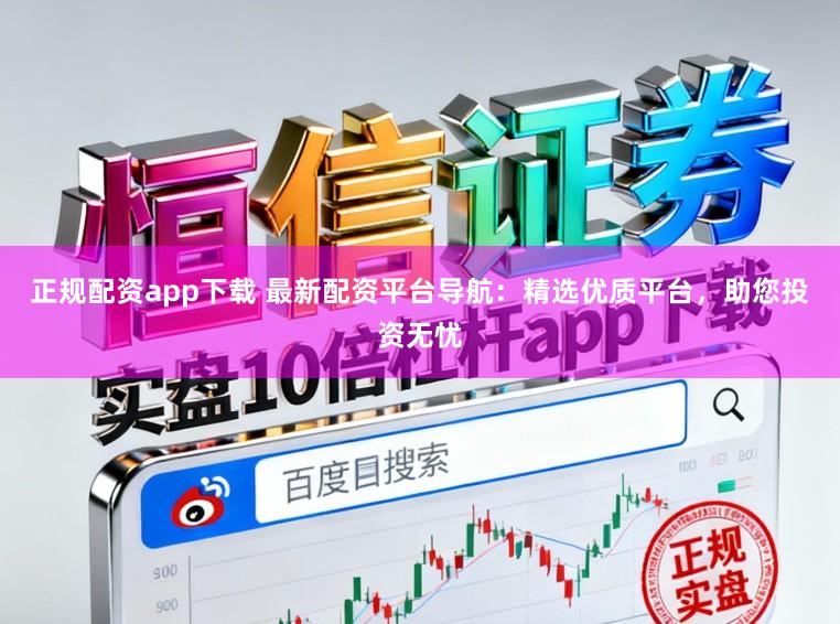 正规配资app下载 最新配资平台导航：精选优质平台，助您投资无忧