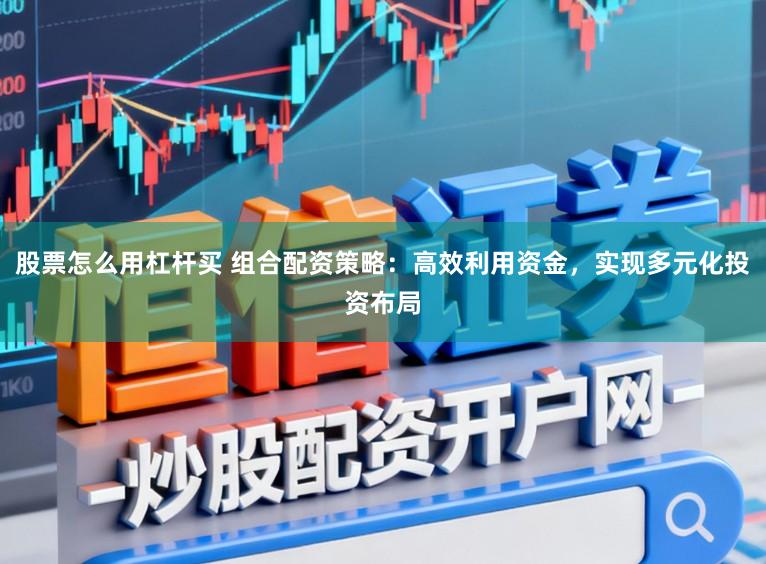 股票怎么用杠杆买 组合配资策略：高效利用资金，实现多元化投资布局
