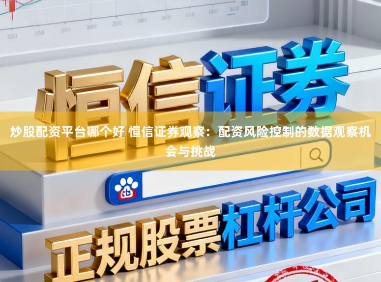 炒股配资平台哪个好 恒信证券观察：配资风险控制的数据观察机会与挑战