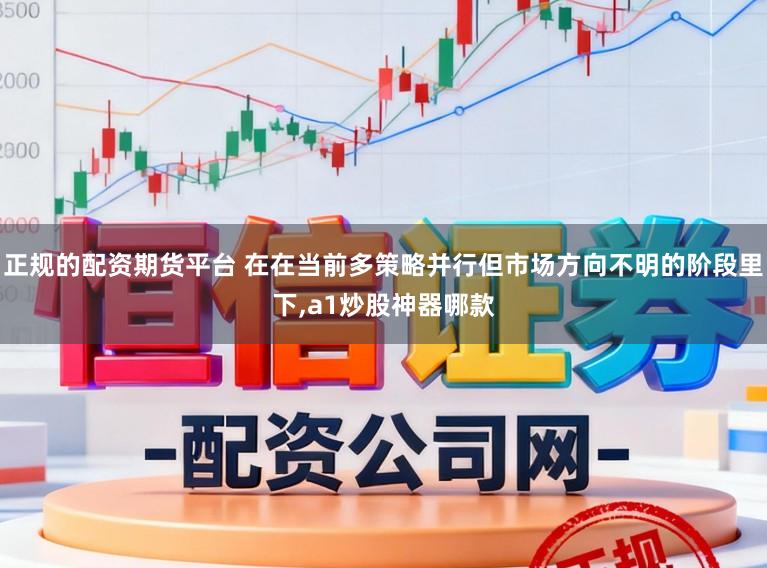 正规的配资期货平台 在在当前多策略并行但市场方向不明的阶段里下,a1炒股神器哪款