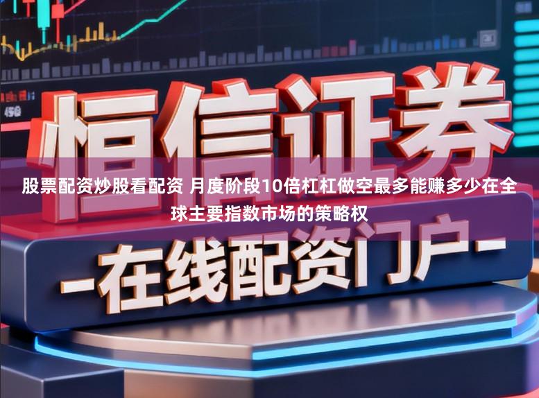 股票配资炒股看配资 月度阶段10倍杠杠做空最多能赚多少在全球主要指数市场的策略权