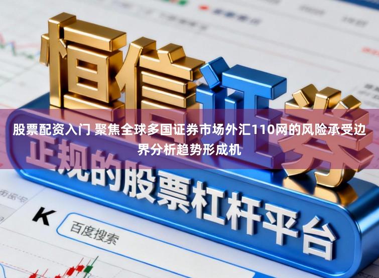 股票配资入门 聚焦全球多国证券市场外汇110网的风险承受边界分析趋势形成机