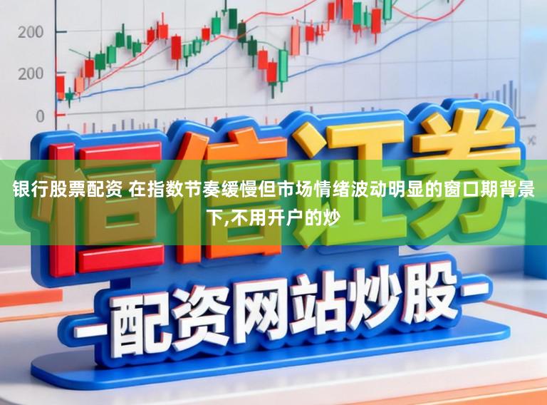 银行股票配资 在指数节奏缓慢但市场情绪波动明显的窗口期背景下,不用开户的炒