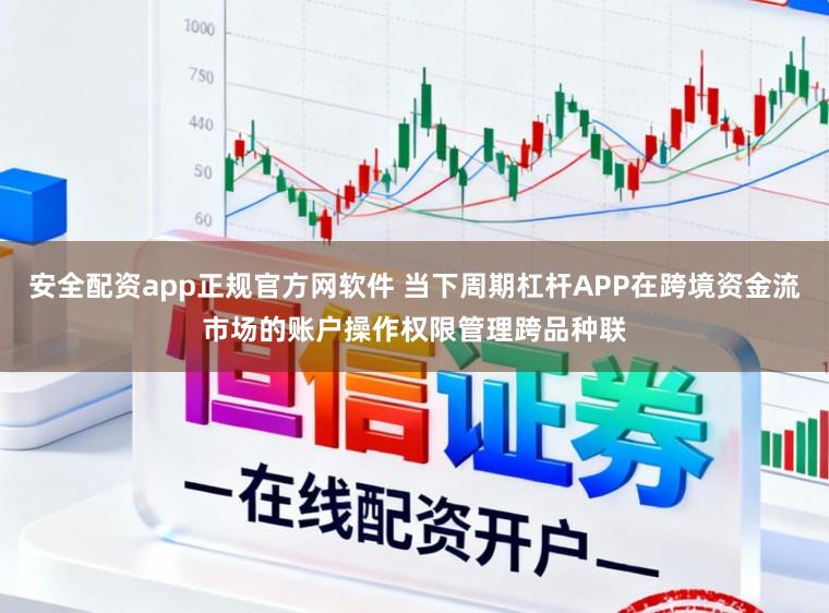安全配资app正规官方网软件 当下周期杠杆APP在跨境资金流市场的账户操作权限管理跨品种联