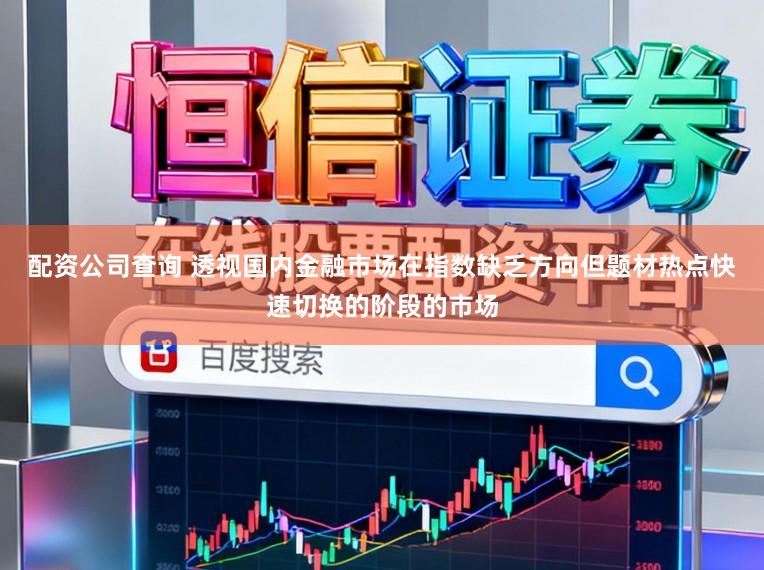 配资公司查询 透视国内金融市场在指数缺乏方向但题材热点快速切换的阶段的市场