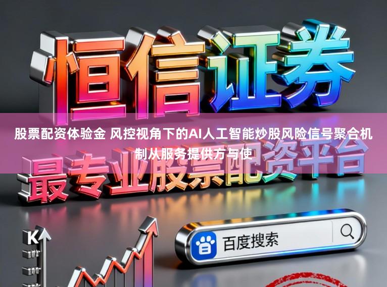 股票配资体验金 风控视角下的AI人工智能炒股风险信号聚合机制从服务提供方与使