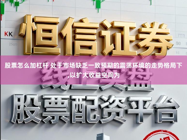 股票怎么加杠杆 处于市场缺乏一致预期的震荡环境的走势格局下,以扩大收益空间为