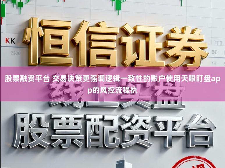 股票融资平台 交易决策更强调逻辑一致性的账户使用天眼盯盘app的风控流程执