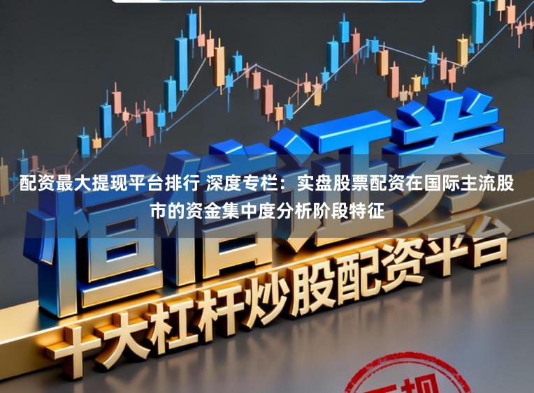 配资最大提现平台排行 深度专栏:实盘股票配资在国际主流股市的资金集中度分析阶段特征