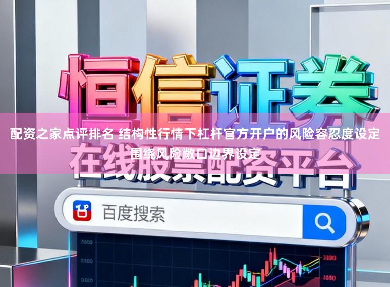 配资之家点评排名 结构性行情下杠杆官方开户的风险容忍度设定围绕风险敞口边界设定