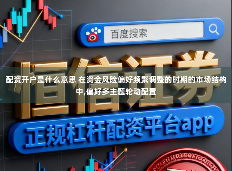 配资开户是什么意思 在资金风险偏好频繁调整的时期的市场结构中,偏好多主题轮动配置