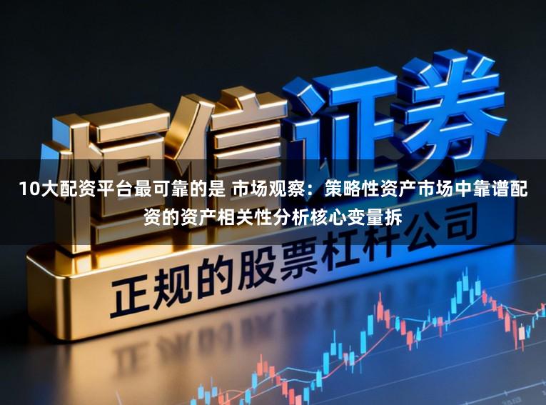 10大配资平台最可靠的是 市场观察：策略性资产市场中靠谱配资的资产相关性分析核心变量拆