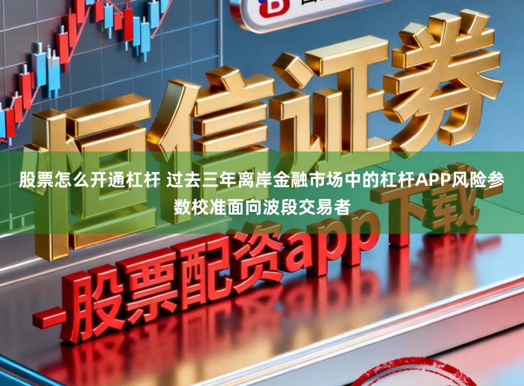 股票怎么开通杠杆 过去三年离岸金融市场中的杠杆APP风险参数校准面向波段交易者