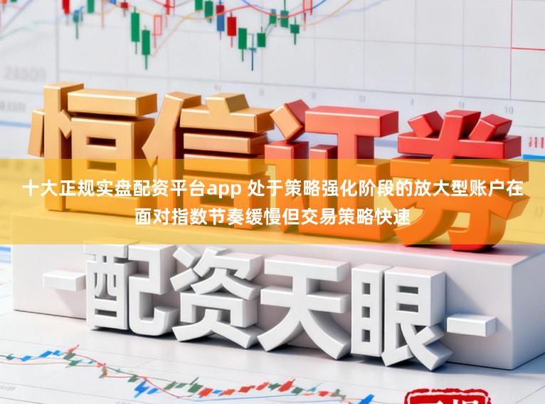 十大正规实盘配资平台app 处于策略强化阶段的放大型账户在面对指数节奏缓慢但交易策略快速