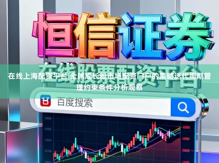 在线上海配资平台 全球成长股市场配资门户的策略迭代周期管理约束条件分析观察