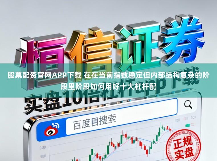 股票配资官网APP下载 在在当前指数稳定但内部结构复杂的阶段里阶段如何用好十大杠杆配