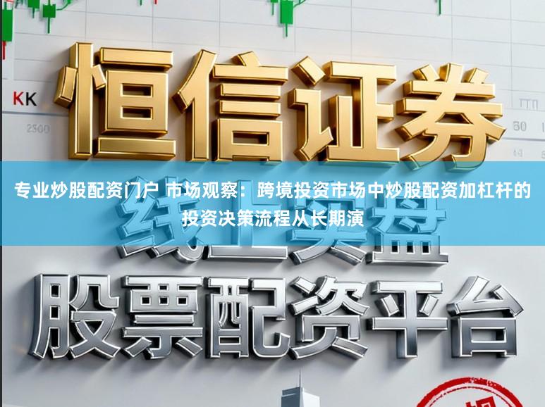 专业炒股配资门户 市场观察：跨境投资市场中炒股配资加杠杆的投资决策流程从长期演