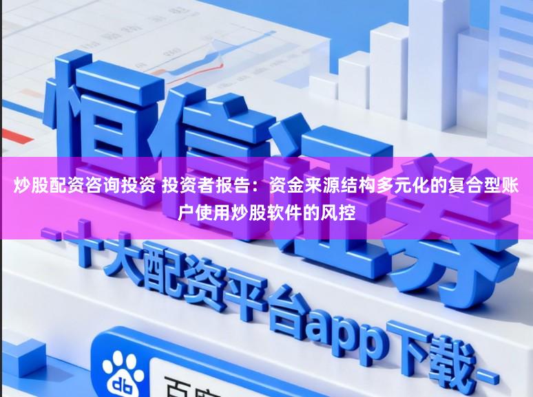 炒股配资咨询投资 投资者报告：资金来源结构多元化的复合型账户使用炒股软件的风控