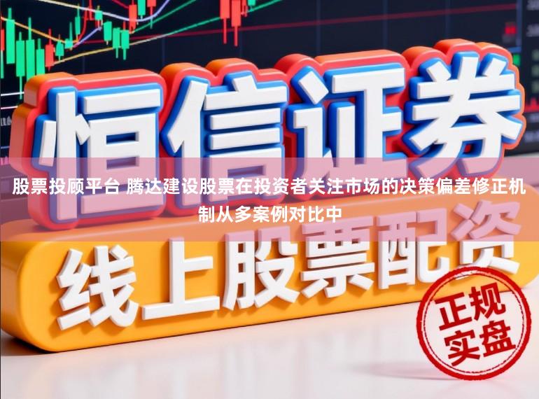 股票投顾平台 腾达建设股票在投资者关注市场的决策偏差修正机制从多案例对比中