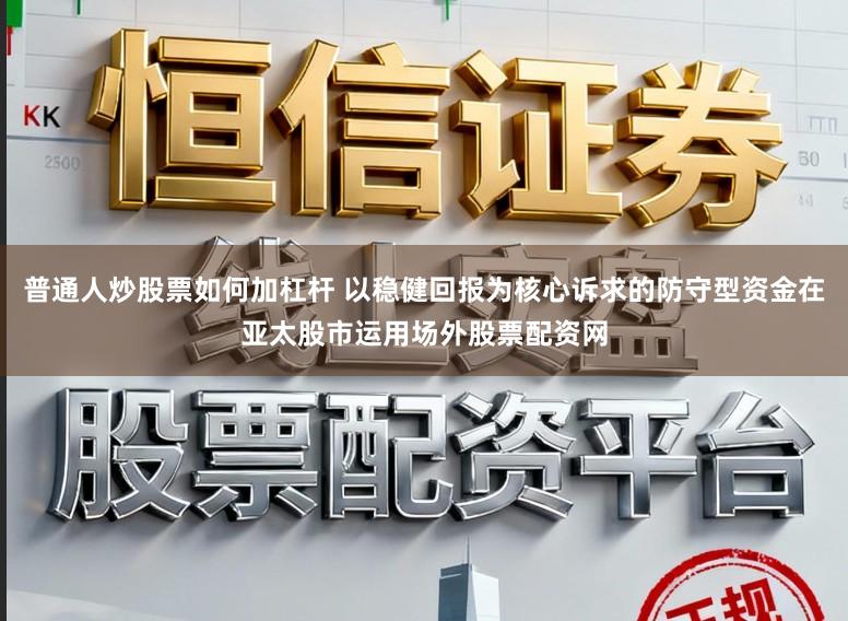 普通人炒股票如何加杠杆 以稳健回报为核心诉求的防守型资金在亚太股市运用场外股票配资网