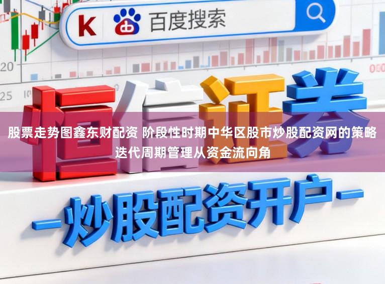 股票走势图鑫东财配资 阶段性时期中华区股市炒股配资网的策略迭代周期管理从资金流向角