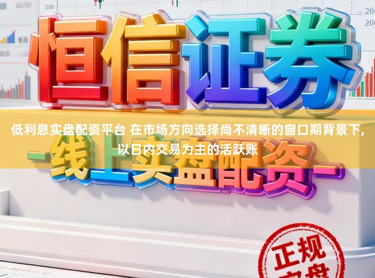 低利息实盘配资平台 在市场方向选择尚不清晰的窗口期背景下，以日内交易为主的活跃账