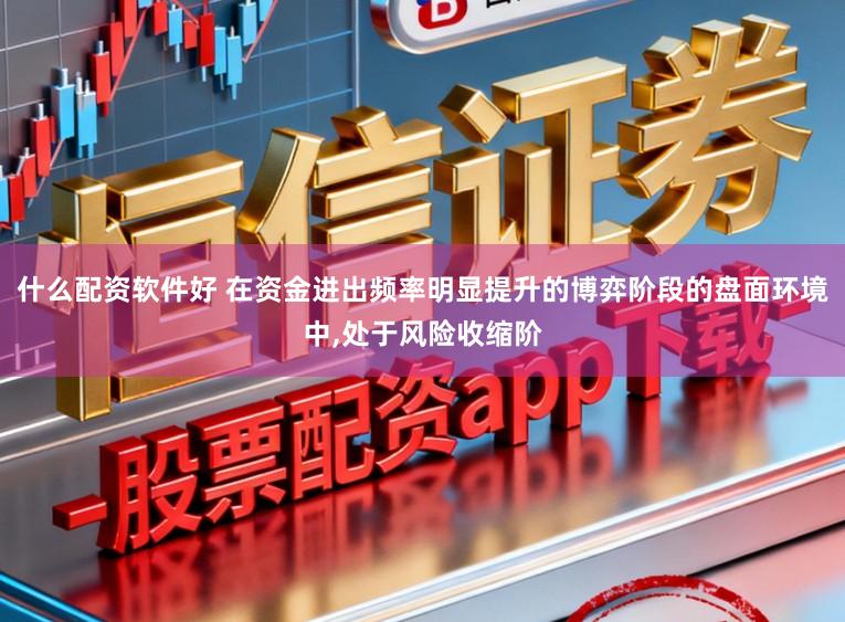 什么配资软件好 在资金进出频率明显提升的博弈阶段的盘面环境中，处于风险收缩阶