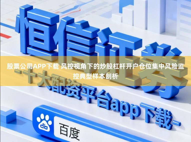 股票公司APP下载 风控视角下的炒股杠杆开户仓位集中风险监控典型样本剖析
