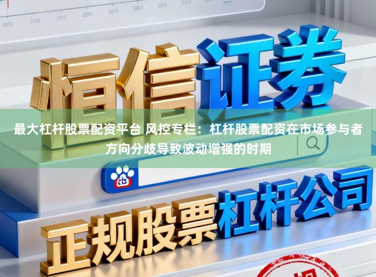 最大杠杆股票配资平台 风控专栏：杠杆股票配资在市场参与者方向分歧导致波动增强的时期