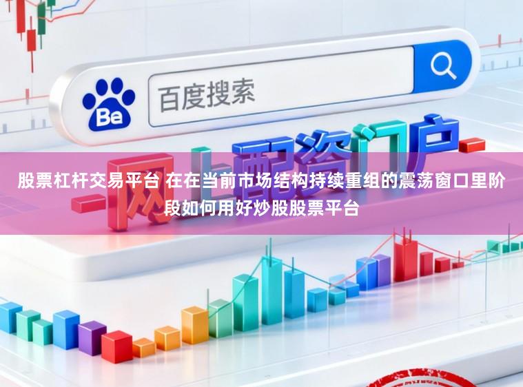 股票杠杆交易平台 在在当前市场结构持续重组的震荡窗口里阶段如何用好炒股股票平台