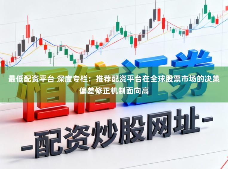 最低配资平台 深度专栏：推荐配资平台在全球股票市场的决策偏差修正机制面向高