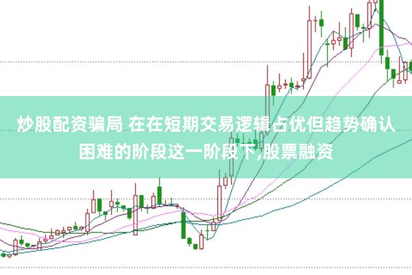 炒股配资骗局 在在短期交易逻辑占优但趋势确认困难的阶段这一阶段下，股票融资