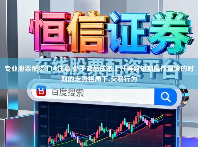 专业股票配资114注意 处于交易成本上升导致短期操作谨慎的时期的走势格局下，交易行为