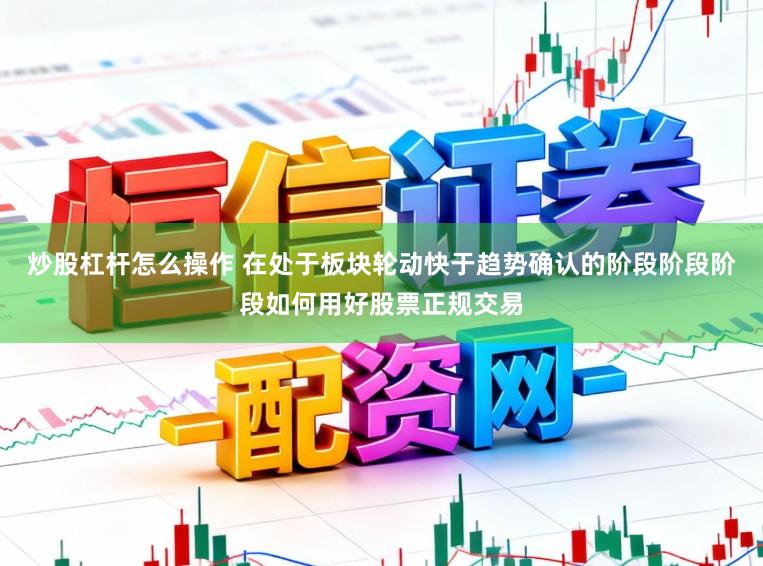 炒股杠杆怎么操作 在处于板块轮动快于趋势确认的阶段阶段阶段如何用好股票正规交易