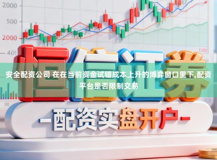 安全配资公司 在在当前资金试错成本上升的博弈窗口里下,配资平台是否限制交易