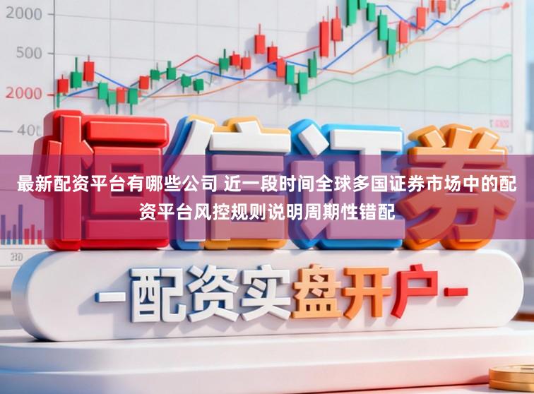 最新配资平台有哪些公司 近一段时间全球多国证券市场中的配资平台风控规则说明周期性错配