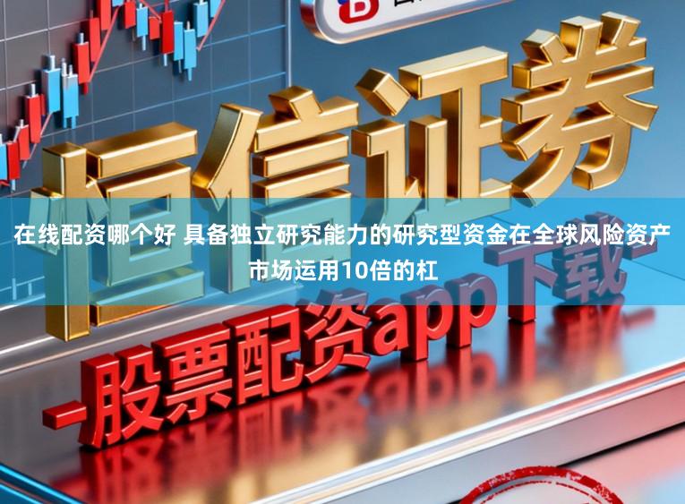 在线配资哪个好 具备独立研究能力的研究型资金在全球风险资产市场运用10倍的杠