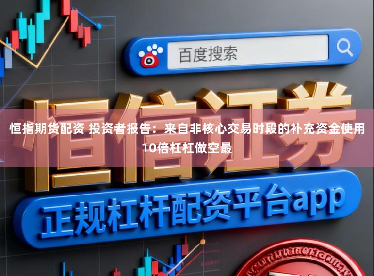 恒指期货配资 投资者报告：来自非核心交易时段的补充资金使用10倍杠杠做空最