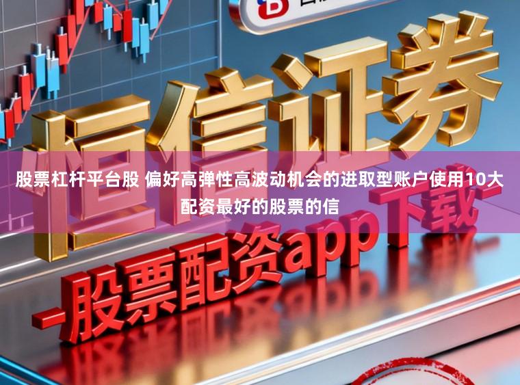 股票杠杆平台股 偏好高弹性高波动机会的进取型账户使用10大配资最好的股票的信